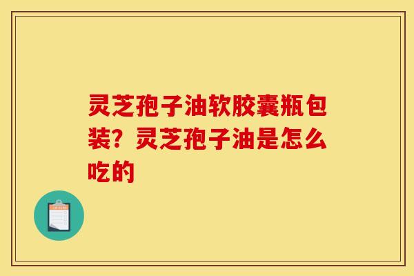 灵芝孢子油软胶囊瓶包装？灵芝孢子油是怎么吃的