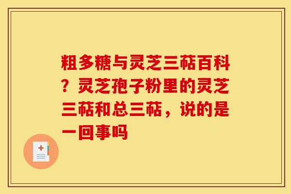 粗多糖与灵芝三萜百科？灵芝孢子粉里的灵芝三萜和总三萜，说的是一回事吗