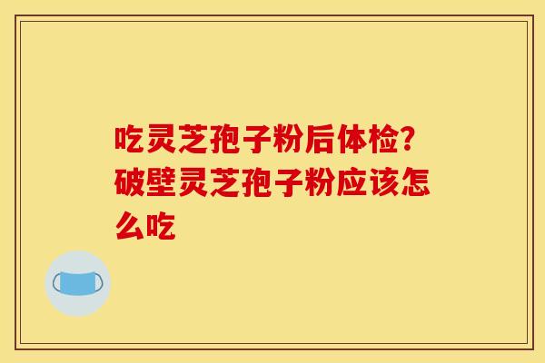 吃灵芝孢子粉后体检？破壁灵芝孢子粉应该怎么吃