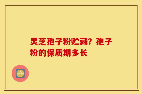 灵芝孢子粉贮藏？孢子粉的保质期多长