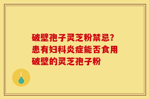 破壁孢子灵芝粉禁忌？患有妇科炎症能否食用破壁的灵芝孢子粉