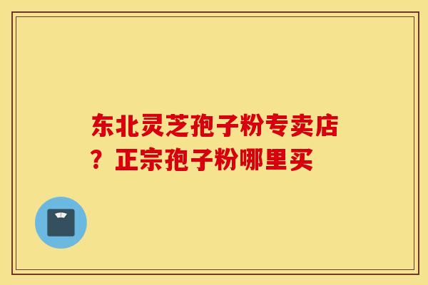 东北灵芝孢子粉专卖店？正宗孢子粉哪里买