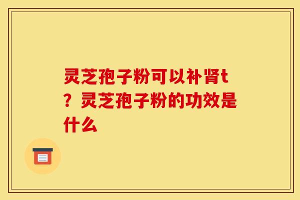 灵芝孢子粉可以补肾t？灵芝孢子粉的功效是什么