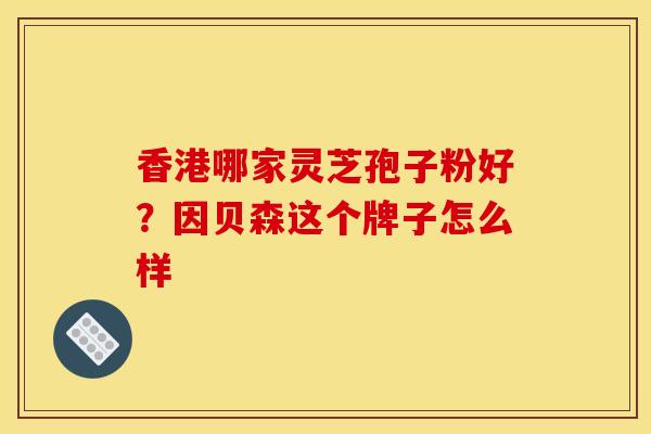 香港哪家灵芝孢子粉好？因贝森这个牌子怎么样