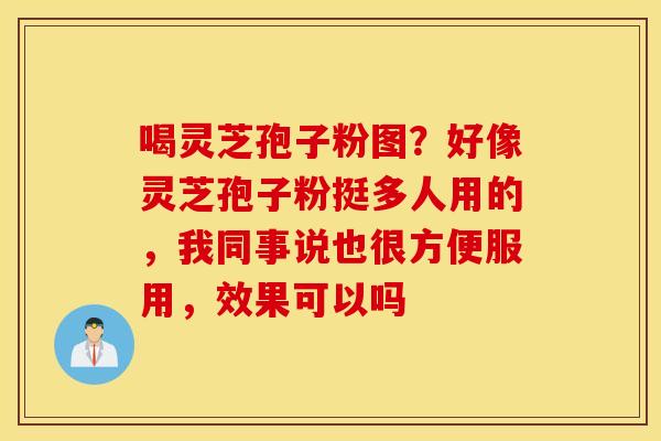 喝灵芝孢子粉图？好像灵芝孢子粉挺多人用的，我同事说也很方便服用，效果可以吗