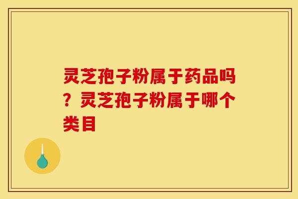 灵芝孢子粉属于药品吗？灵芝孢子粉属于哪个类目