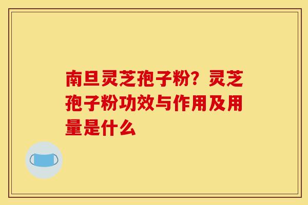 南旦灵芝孢子粉？灵芝孢子粉功效与作用及用量是什么