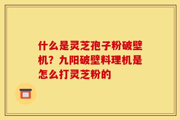 什么是灵芝孢子粉破壁机？九阳破壁料理机是怎么打灵芝粉的
