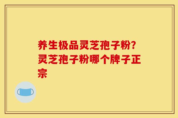 养生极品灵芝孢子粉？灵芝孢子粉哪个牌子正宗
