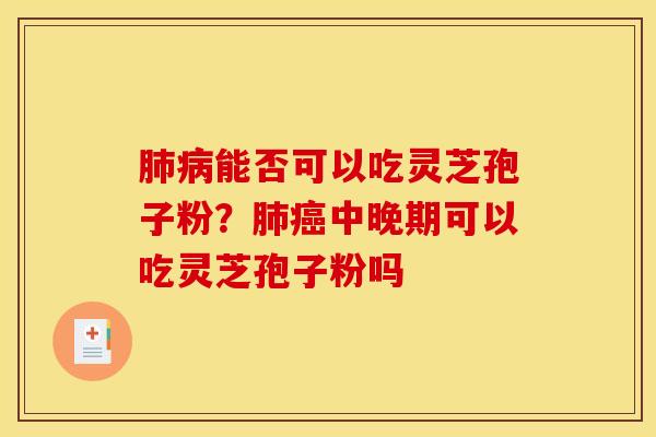 肺病能否可以吃灵芝孢子粉？肺癌中晚期可以吃灵芝孢子粉吗