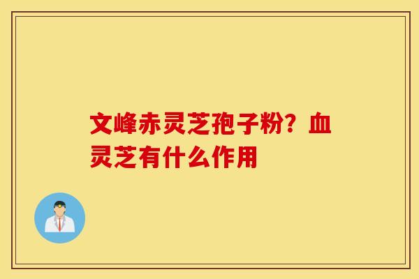 文峰赤灵芝孢子粉？血灵芝有什么作用
