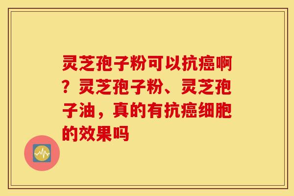 灵芝孢子粉可以抗癌啊？灵芝孢子粉、灵芝孢子油，真的有抗癌细胞的效果吗