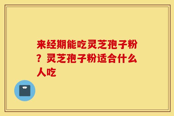 来经期能吃灵芝孢子粉？灵芝孢子粉适合什么人吃