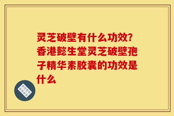 灵芝破壁有什么功效？香港懿生堂灵芝破壁孢子精华素胶囊的功效是什么
