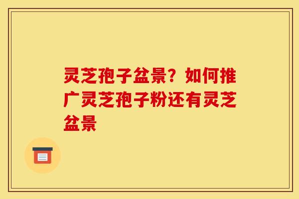 灵芝孢子盆景？如何推广灵芝孢子粉还有灵芝盆景