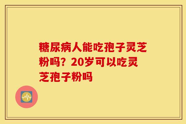 糖尿病人能吃孢子灵芝粉吗？20岁可以吃灵芝孢子粉吗