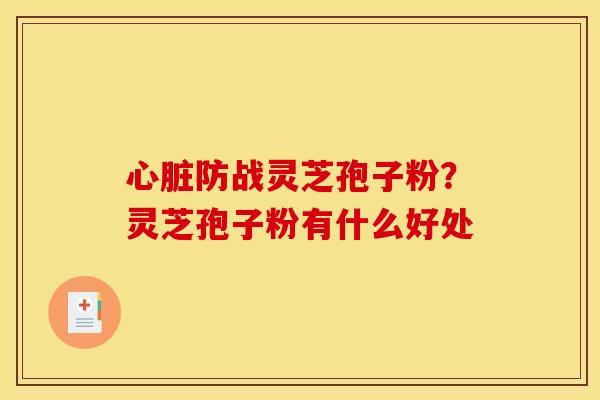心脏防战灵芝孢子粉？灵芝孢子粉有什么好处
