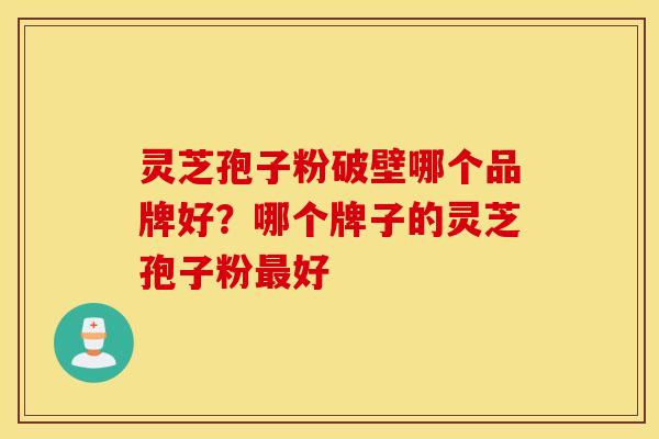 灵芝孢子粉破壁哪个品牌好？哪个牌子的灵芝孢子粉最好