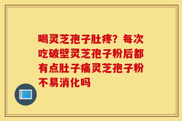 喝灵芝孢子肚疼？每次吃破壁灵芝孢子粉后都有点肚子痛灵芝孢子粉不易消化吗