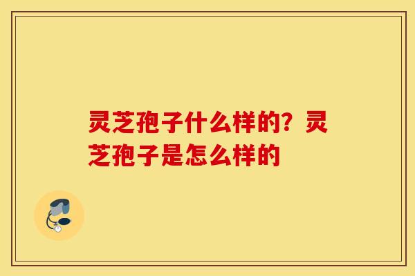灵芝孢子什么样的？灵芝孢子是怎么样的