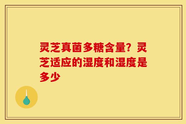 灵芝真菌多糖含量？灵芝适应的湿度和湿度是多少