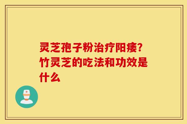 灵芝孢子粉治疗阳痿？竹灵芝的吃法和功效是什么