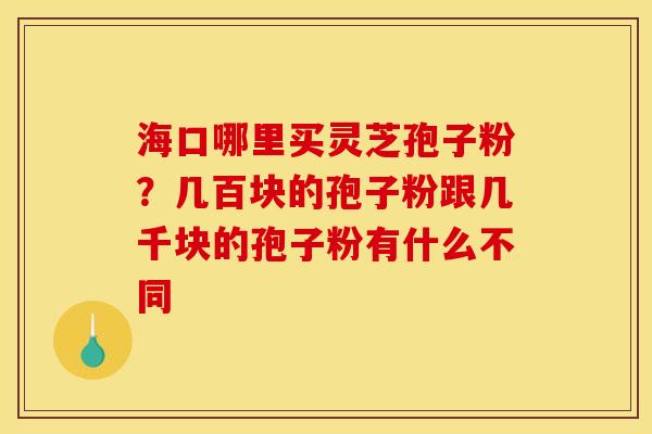 海口哪里买灵芝孢子粉？几百块的孢子粉跟几千块的孢子粉有什么不同