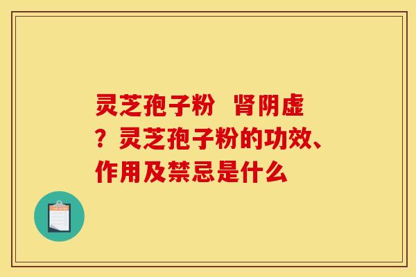灵芝孢子粉  肾阴虚？灵芝孢子粉的功效、作用及禁忌是什么