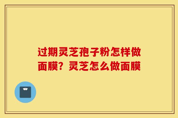 过期灵芝孢子粉怎样做面膜？灵芝怎么做面膜