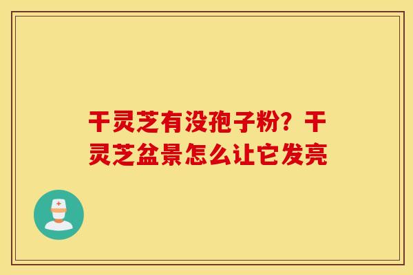 干灵芝有没孢子粉？干灵芝盆景怎么让它发亮