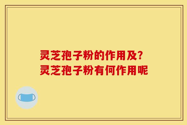 灵芝孢子粉的作用及？灵芝孢子粉有何作用呢