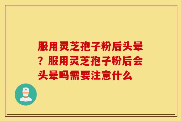 服用灵芝孢子粉后头晕？服用灵芝孢子粉后会头晕吗需要注意什么