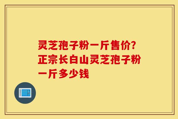 灵芝孢子粉一斤售价？正宗长白山灵芝孢子粉一斤多少钱