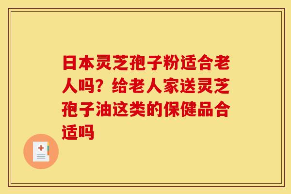 日本灵芝孢子粉适合老人吗？给老人家送灵芝孢子油这类的保健品合适吗