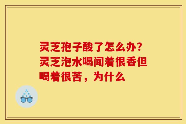 灵芝孢子酸了怎么办？灵芝泡水喝闻着很香但喝着很苦，为什么