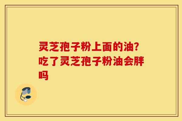 灵芝孢子粉上面的油？吃了灵芝孢子粉油会胖吗