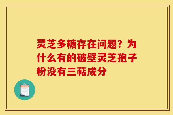 灵芝多糖存在问题？为什么有的破壁灵芝孢子粉没有三萜成分