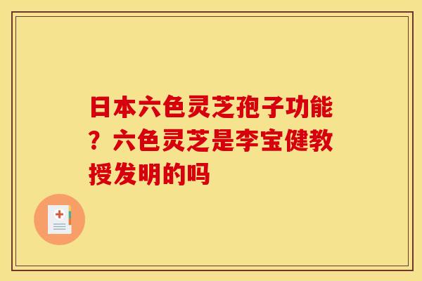 日本六色灵芝孢子功能？六色灵芝是李宝健教授发明的吗