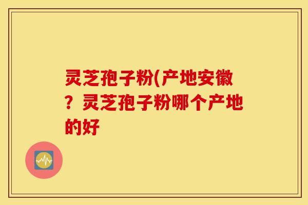 灵芝孢子粉(产地安徽？灵芝孢子粉哪个产地的好