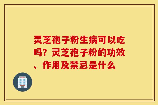 灵芝孢子粉生病可以吃吗？灵芝孢子粉的功效、作用及禁忌是什么