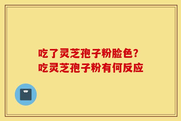 吃了灵芝孢子粉脸色？吃灵芝孢子粉有何反应