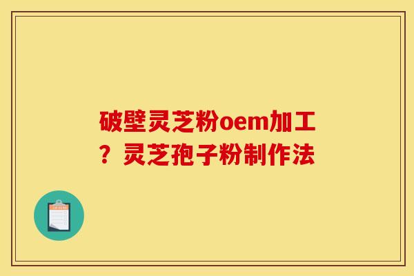 破壁灵芝粉oem加工？灵芝孢子粉制作法