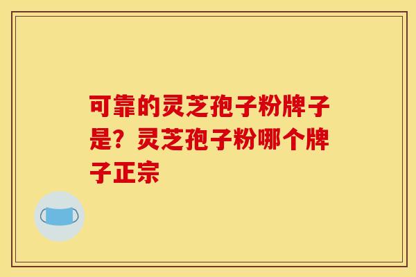 可靠的灵芝孢子粉牌子是？灵芝孢子粉哪个牌子正宗