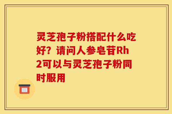 灵芝孢子粉搭配什么吃好？请问人参皂苷Rh2可以与灵芝孢子粉同时服用