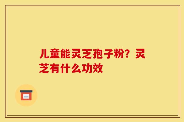儿童能灵芝孢子粉？灵芝有什么功效
