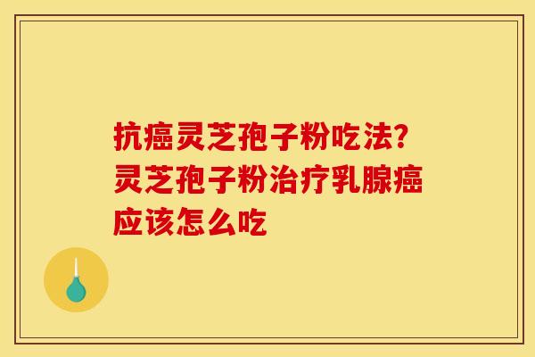 抗癌灵芝孢子粉吃法？灵芝孢子粉治疗乳腺癌应该怎么吃