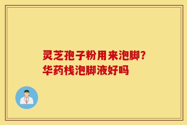 灵芝孢子粉用来泡脚？华药栈泡脚液好吗