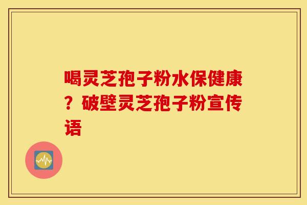 喝灵芝孢子粉水保健康？破壁灵芝孢子粉宣传语