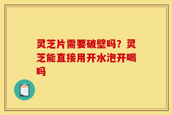 灵芝片需要破壁吗？灵芝能直接用开水泡开喝吗