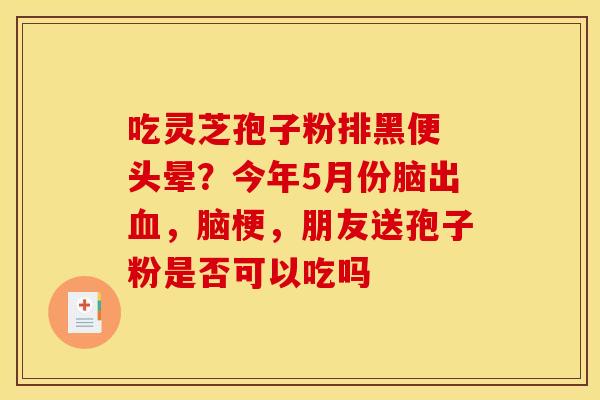吃灵芝孢子粉排黑便 头晕？今年5月份脑出血，脑梗，朋友送孢子粉是否可以吃吗